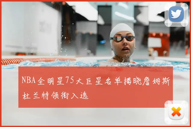 NBA全明星75大巨星名单揭晓詹姆斯杜兰特领衔入选