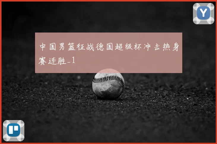 中国男篮征战德国超级杯冲击热身赛连胜_1