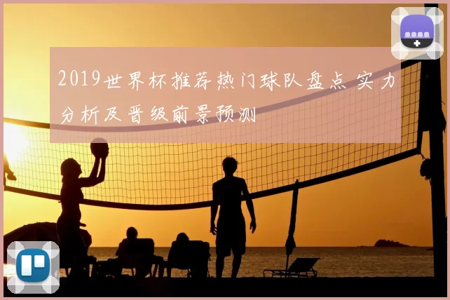 2019世界杯推荐热门球队盘点 实力分析及晋级前景预测