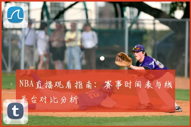 NBA直播观看指南：赛事时间表与线平台对比分析