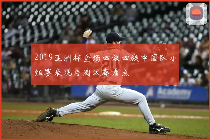 2019亚洲杯全场回放回顾中国队小组赛表现与淘汰赛看点