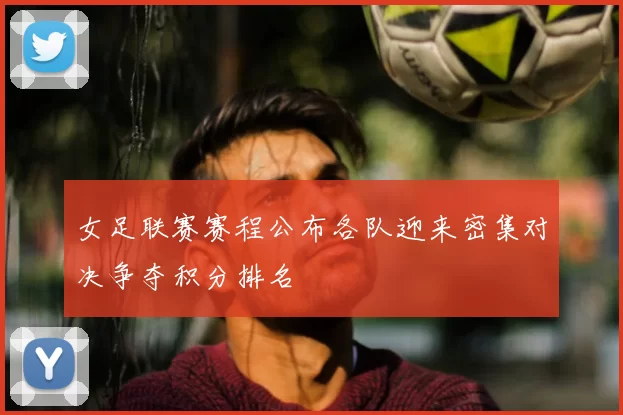 女足联赛赛程公布各队迎来密集对决争夺积分排名
