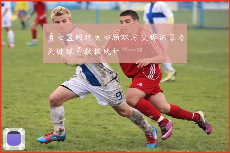 勇士篮网对决回顾双方交锋记录与关键球员数据统计