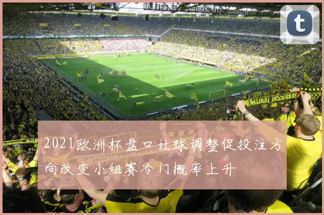 2021欧洲杯盘口让球调整促投注方向改变小组赛冷门概率上升