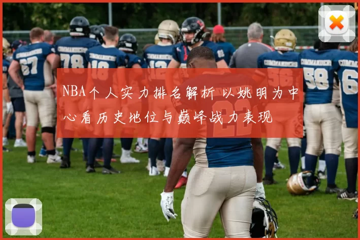 NBA个人实力排名解析 以姚明为中心看历史地位与巅峰战力表现