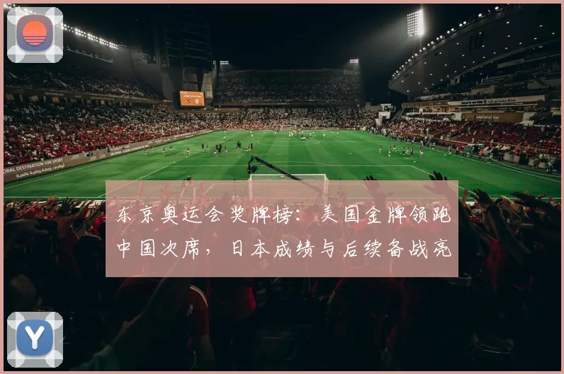 东京奥运会奖牌榜：美国金牌领跑中国次席，日本成绩与后续备战亮点