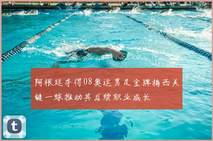 阿根廷夺得08奥运男足金牌梅西关键一球推动其后续职业成长