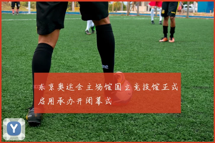 东京奥运会主场馆国立竞技馆正式启用承办开闭幕式