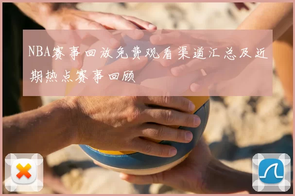 NBA赛事回放免费观看渠道汇总及近期热点赛事回顾