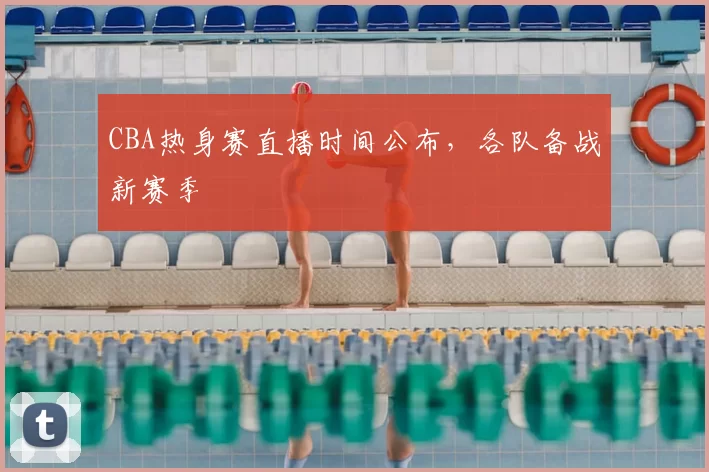 CBA热身赛直播时间公布，各队备战新赛季