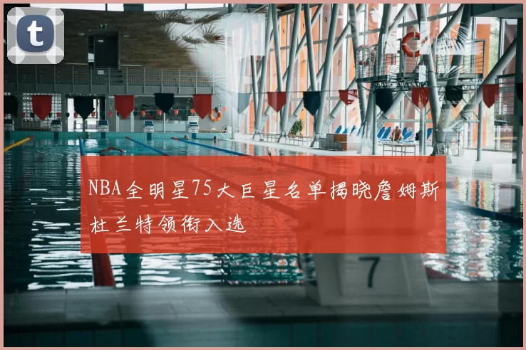 NBA全明星75大巨星名单揭晓詹姆斯杜兰特领衔入选