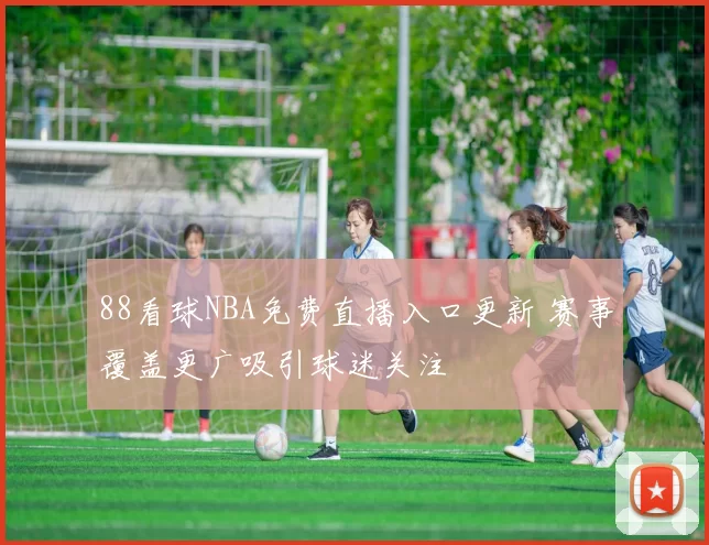 88看球NBA免费直播入口更新 赛事覆盖更广吸引球迷关注