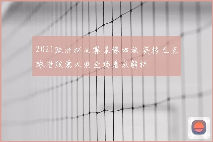 2021欧洲杯决赛录像回放 英格兰点球惜败意大利全场看点解析