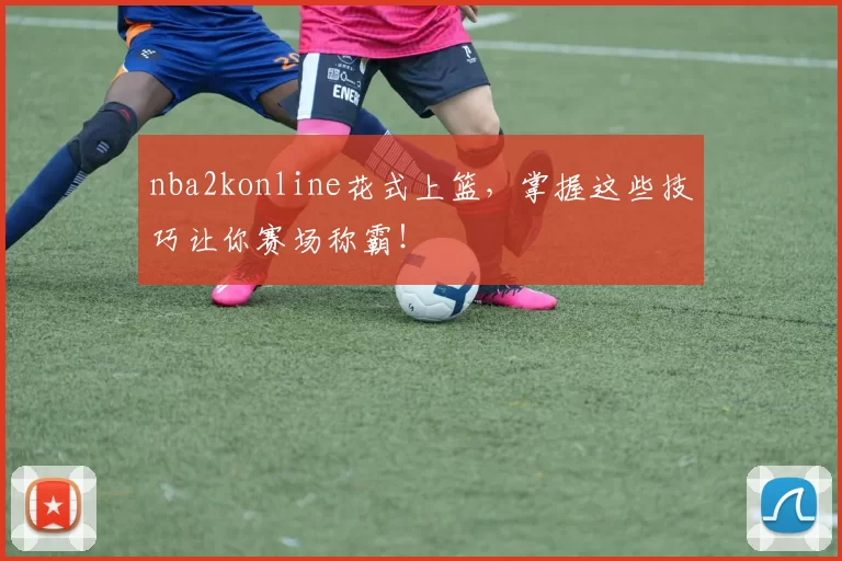 nba2konline花式上篮，掌握这些技巧让你赛场称霸！