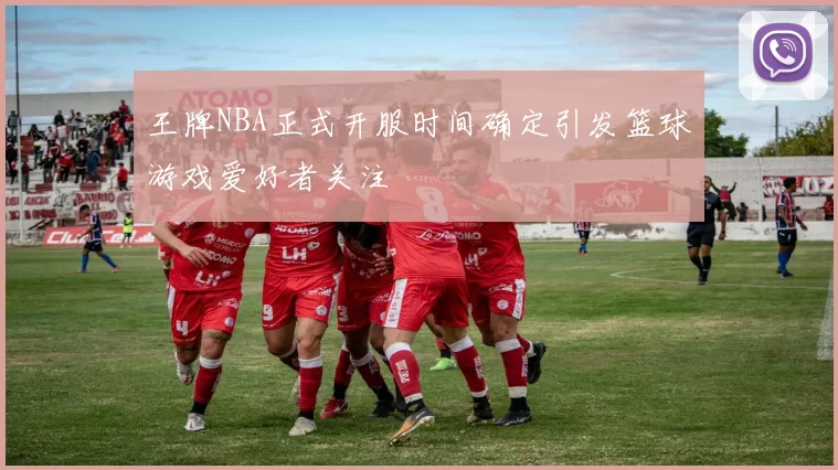 王牌NBA正式开服时间确定引发篮球游戏爱好者关注