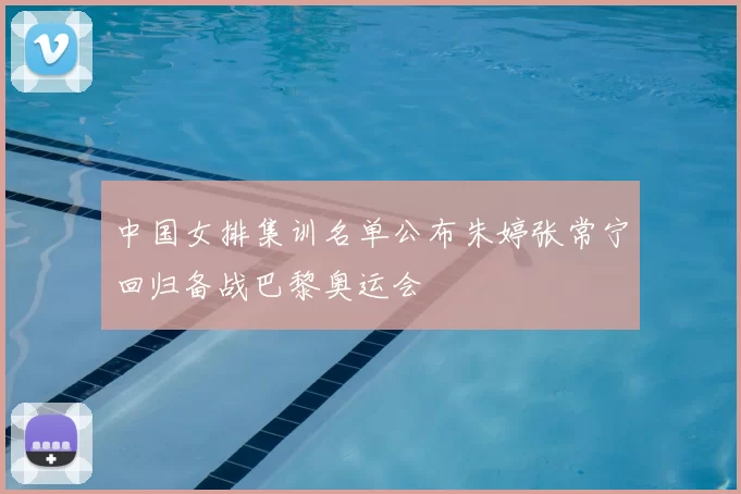 中国女排集训名单公布朱婷张常宁回归备战巴黎奥运会