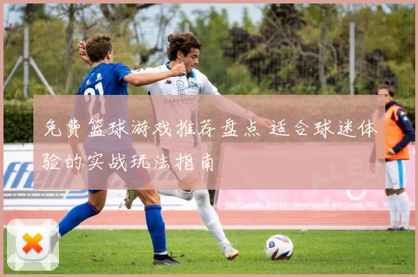 免费篮球游戏推荐盘点 适合球迷体验的实战玩法指南