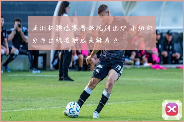 亚洲杯预选赛晋级规则出炉 小组积分与出线名额成关键看点