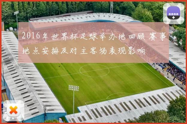 2016年世界杯足球举办地回顾 赛事地点安排及对主客场表现影响