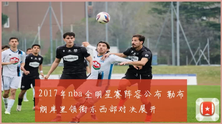 2017年nba全明星赛阵容公布 勒布朗库里领衔东西部对决展开