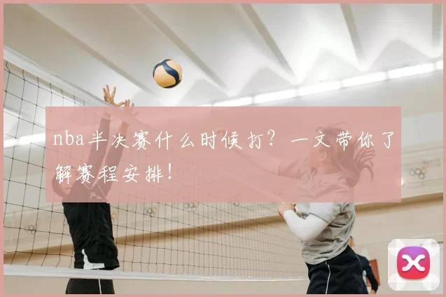 nba半决赛什么时候打？一文带你了解赛程安排！