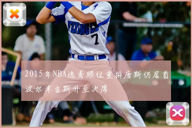 2015年NBA选秀顺位重排唐斯仍居首波尔津吉斯升至次席