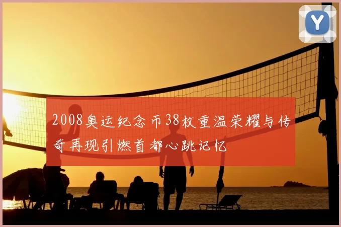 2008奥运纪念币38枚重温荣耀与传奇再现引燃首都心跳记忆
