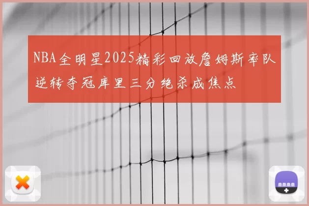 NBA全明星2025精彩回放詹姆斯率队逆转夺冠库里三分绝杀成焦点