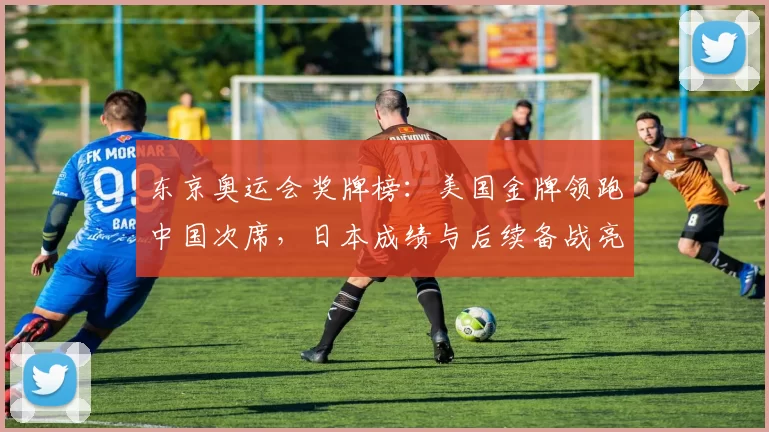 东京奥运会奖牌榜：美国金牌领跑中国次席，日本成绩与后续备战亮点