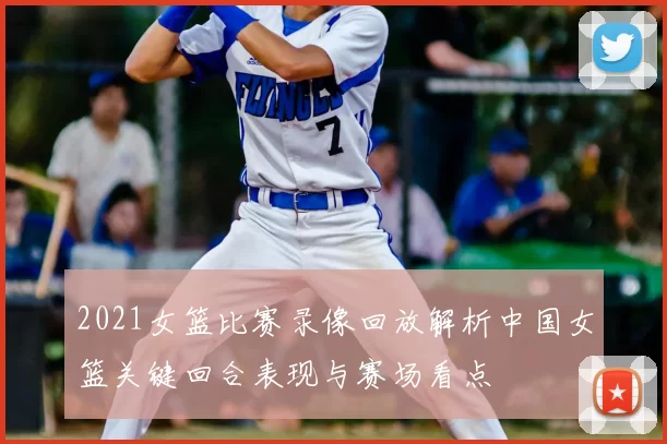 2021女篮比赛录像回放解析中国女篮关键回合表现与赛场看点