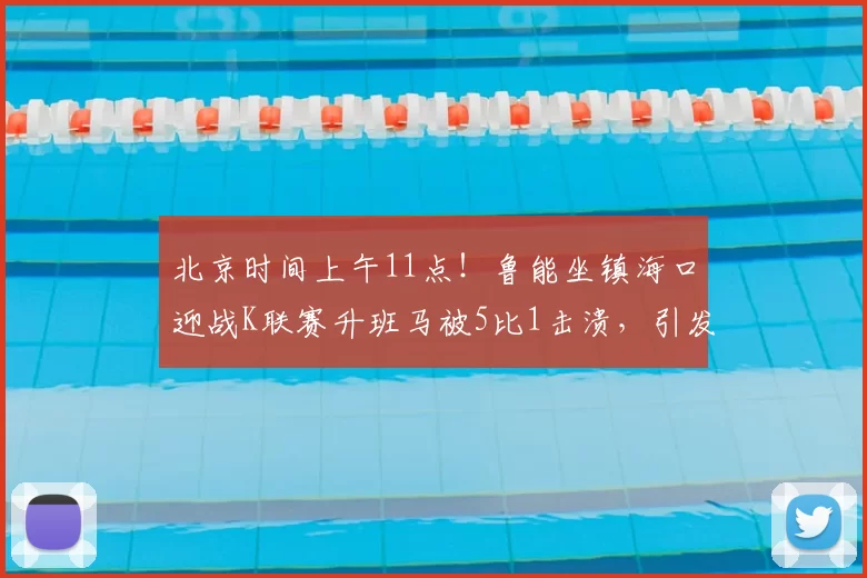 北京时间上午11点！鲁能坐镇海口迎战K联赛升班马被5比1击溃，引发热议_泰山队_洛佩斯_比赛