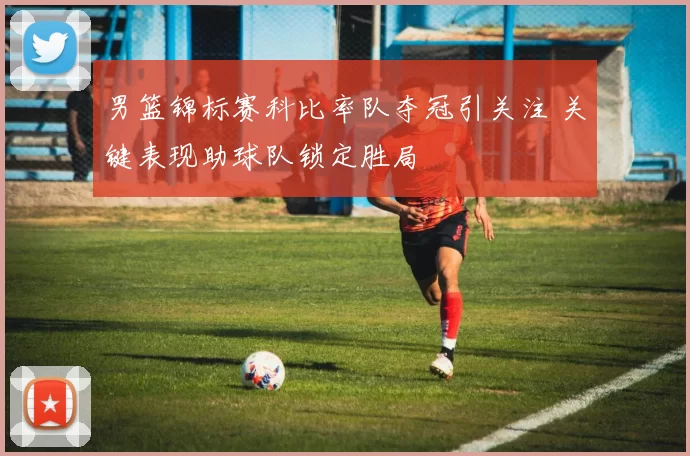 男篮锦标赛科比率队夺冠引关注 关键表现助球队锁定胜局