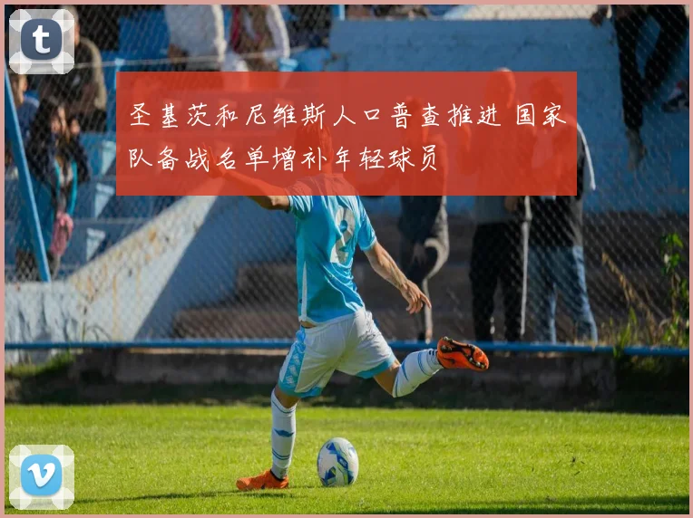 圣基茨和尼维斯人口普查推进 国家队备战名单增补年轻球员
