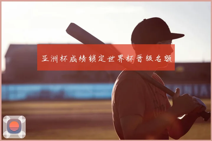 亚洲杯成绩锁定世界杯晋级名额