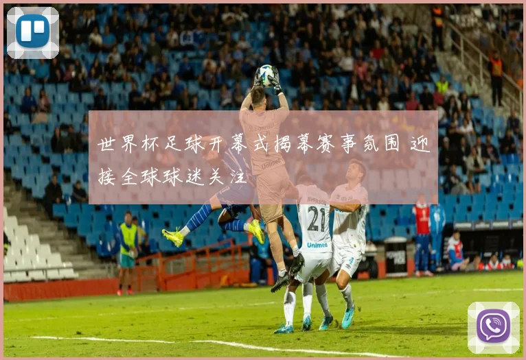 世界杯足球开幕式揭幕赛事氛围 迎接全球球迷关注