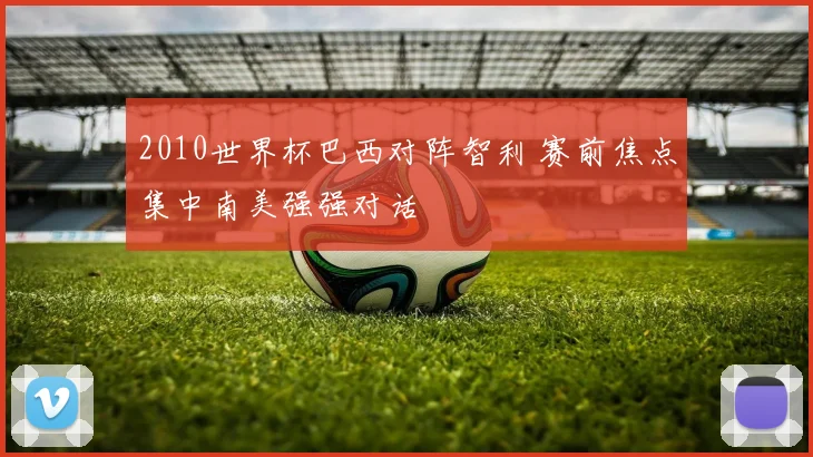2010世界杯巴西对阵智利 赛前焦点集中南美强强对话