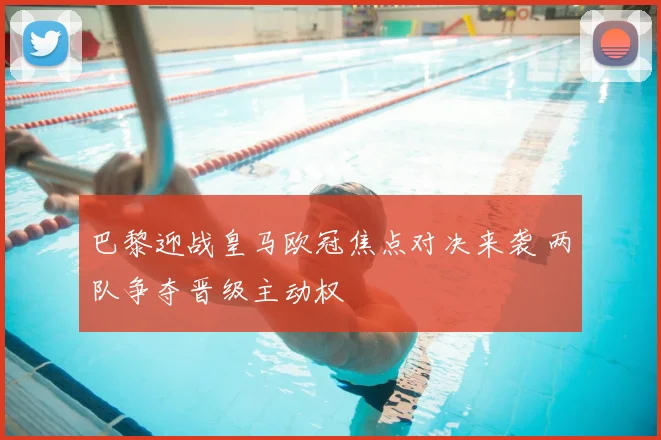 巴黎迎战皇马欧冠焦点对决来袭 两队争夺晋级主动权