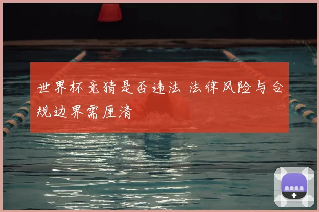 世界杯竞猜是否违法 法律风险与合规边界需厘清