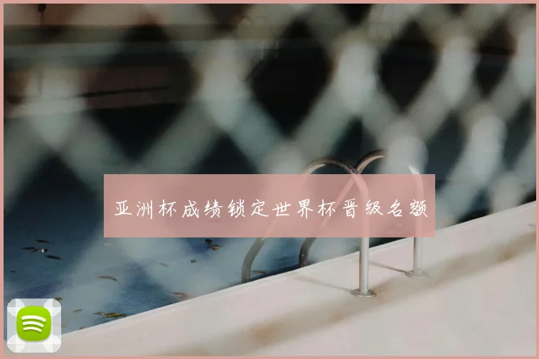 亚洲杯成绩锁定世界杯晋级名额