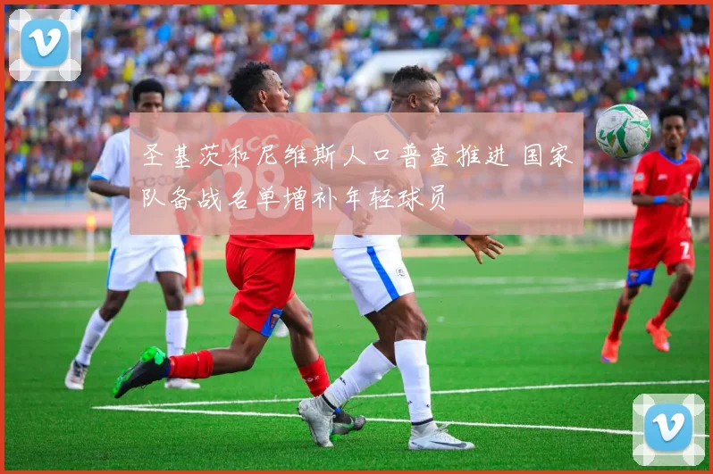 圣基茨和尼维斯人口普查推进 国家队备战名单增补年轻球员