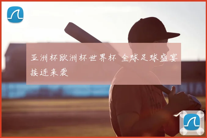亚洲杯欧洲杯世界杯 全球足球盛宴接连来袭