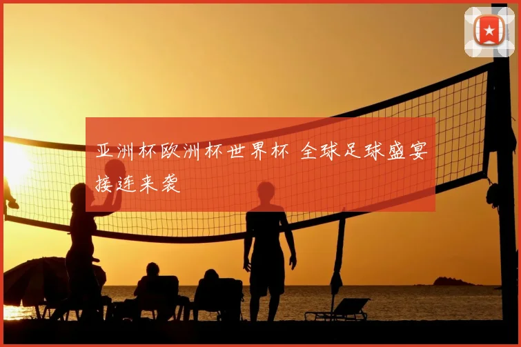 亚洲杯欧洲杯世界杯 全球足球盛宴接连来袭