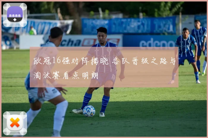 欧冠16强对阵揭晓 各队晋级之路与淘汰赛看点明朗