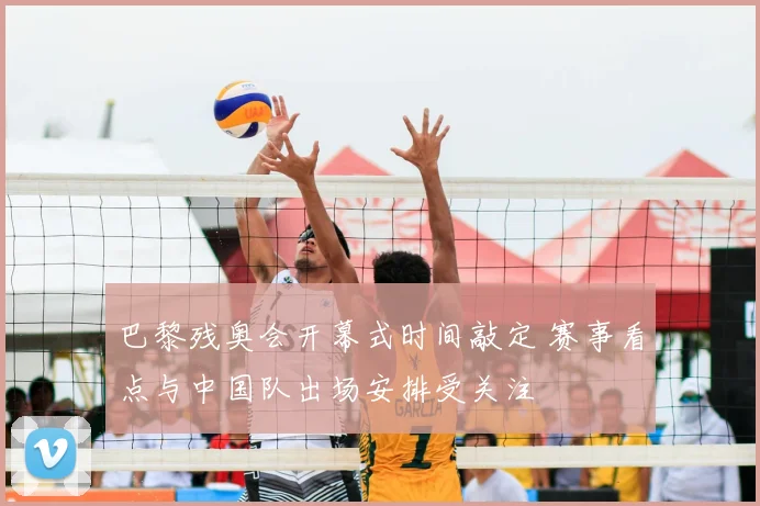 巴黎残奥会开幕式时间敲定 赛事看点与中国队出场安排受关注