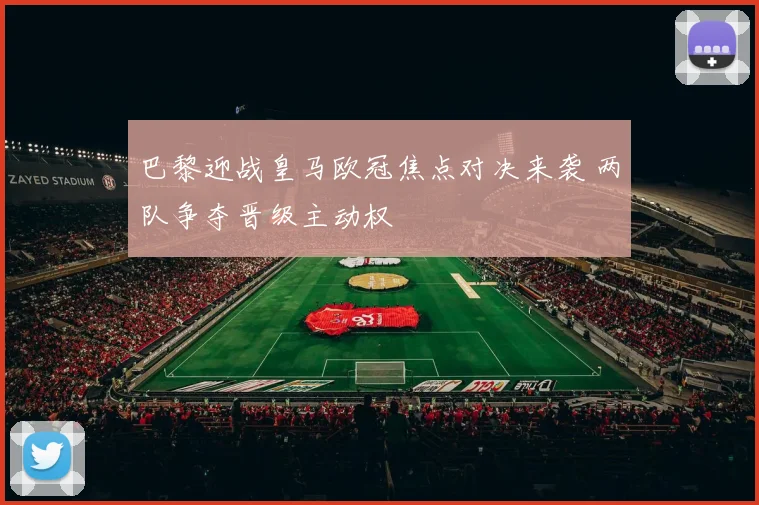 巴黎迎战皇马欧冠焦点对决来袭 两队争夺晋级主动权