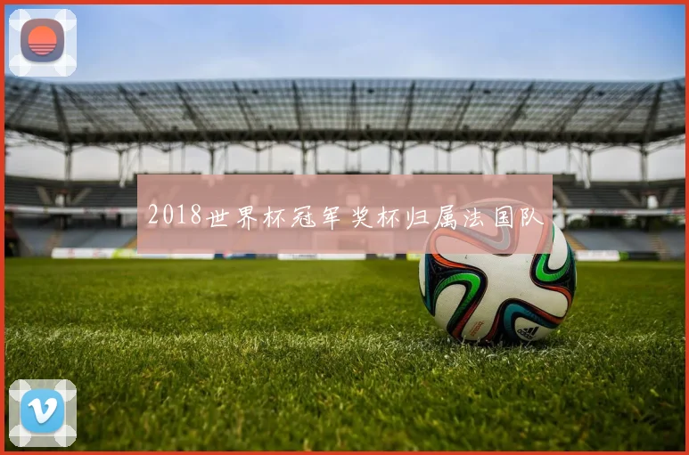 2018世界杯冠军奖杯归属法国队
