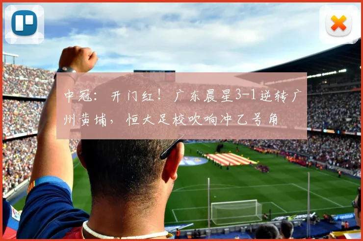 中冠：开门红！广东晨星3-1逆转广州黄埔，恒大足校吹响冲乙号角