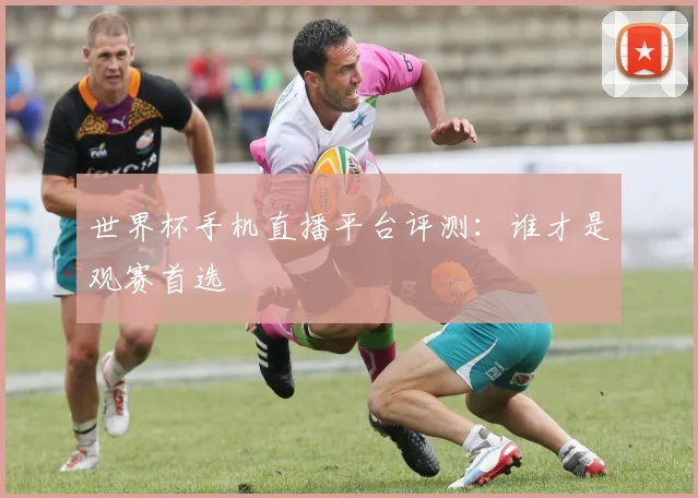世界杯手机直播平台评测：谁才是观赛首选