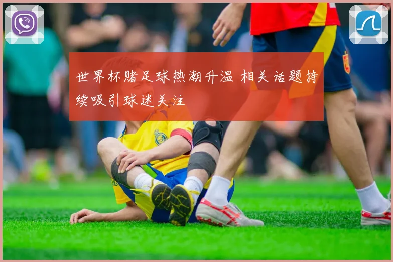 世界杯赌足球热潮升温 相关话题持续吸引球迷关注