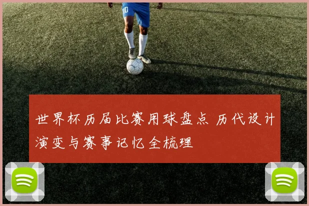 世界杯历届比赛用球盘点 历代设计演变与赛事记忆全梳理